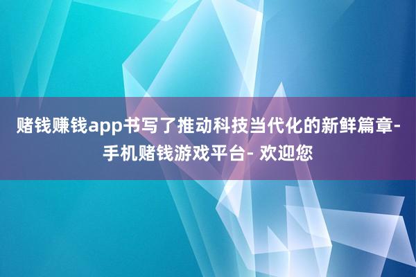 赌钱赚钱app书写了推动科技当代化的新鲜篇章-手机赌钱游戏平台- 欢迎您