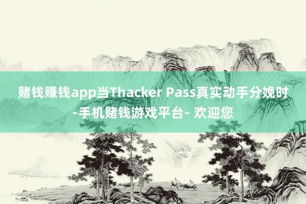 赌钱赚钱app当Thacker Pass真实动手分娩时-手机赌钱游戏平台- 欢迎您