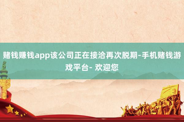 赌钱赚钱app该公司正在接洽再次脱期-手机赌钱游戏平台- 欢迎您