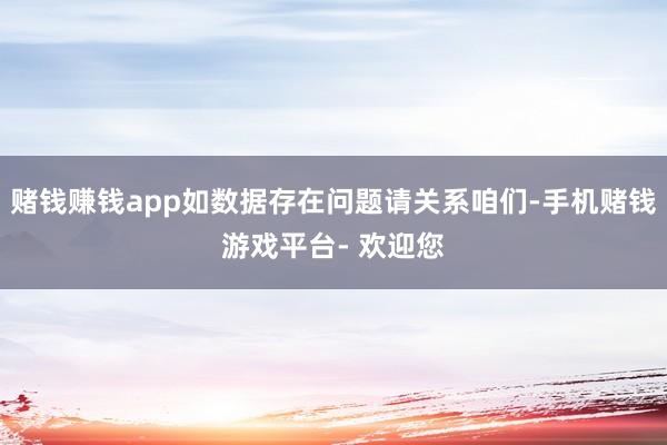 赌钱赚钱app如数据存在问题请关系咱们-手机赌钱游戏平台- 欢迎您