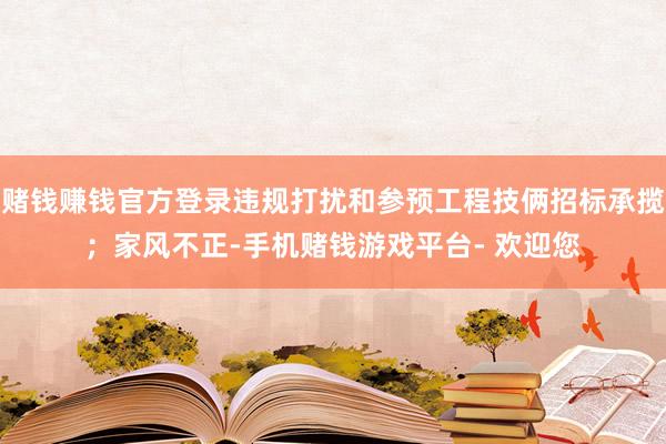 赌钱赚钱官方登录违规打扰和参预工程技俩招标承揽；家风不正-手机赌钱游戏平台- 欢迎您