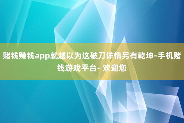 赌钱赚钱app就越以为这破刀详情另有乾坤-手机赌钱游戏平台- 欢迎您