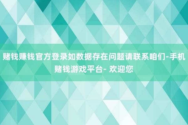 赌钱赚钱官方登录如数据存在问题请联系咱们-手机赌钱游戏平台- 欢迎您