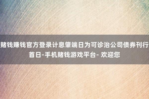 赌钱赚钱官方登录计息肇端日为可诊治公司债券刊行首日-手机赌钱游戏平台- 欢迎您